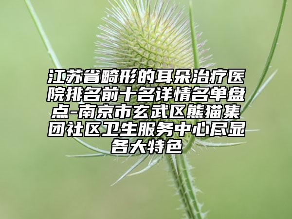 江蘇省畸形的耳朵治療醫(yī)院排名前十名詳情名單盤點-南京市玄武區(qū)熊貓集團社區(qū)衛(wèi)生服務(wù)中心盡顯各大特色