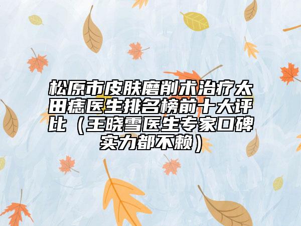 松原市皮膚磨削術(shù)治療太田痣醫(yī)生排名榜前十大評比（王曉雪醫(yī)生專家口碑實力都不賴）
