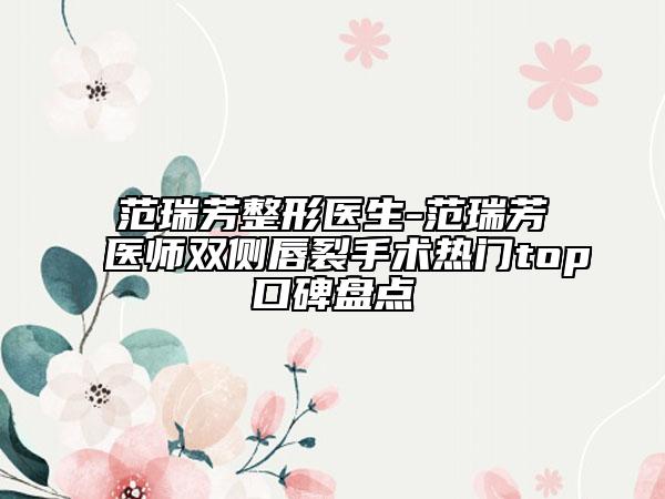 范瑞芳整形醫(yī)生-范瑞芳醫(yī)師雙側(cè)唇裂手術(shù)熱門(mén)top口碑盤(pán)點(diǎn)