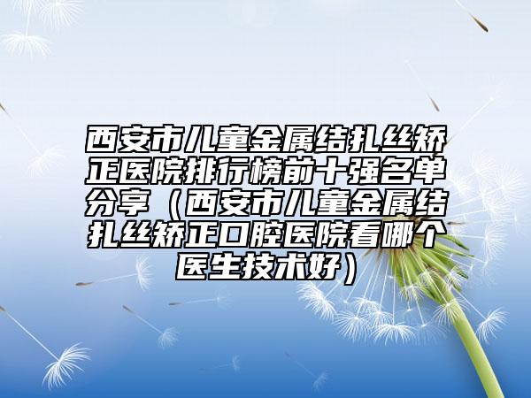 西安市兒童金屬結(jié)扎絲矯正醫(yī)院排行榜前十強(qiáng)名單分享(西安市兒童金屬結(jié)扎絲矯正口腔醫(yī)院看哪個(gè)醫(yī)生技術(shù)好)