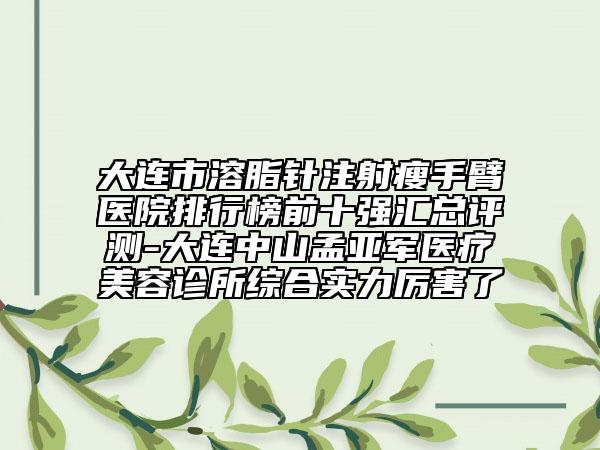 大連市溶脂針注射瘦手臂醫(yī)院排行榜前十強(qiáng)匯總評(píng)測(cè)-大連中山孟亞軍醫(yī)療美容診所綜合實(shí)力厲害了