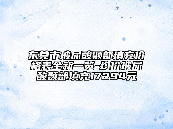 東莞市玻尿酸顳部填充價格表全新一覽-均價玻尿酸顳部填充17294元