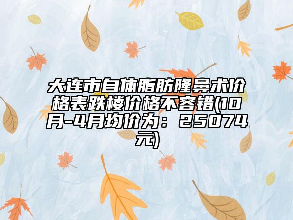 大連市自體脂肪隆鼻術(shù)價格表跌樓價格不容錯(10月-4月均價為：25074元)