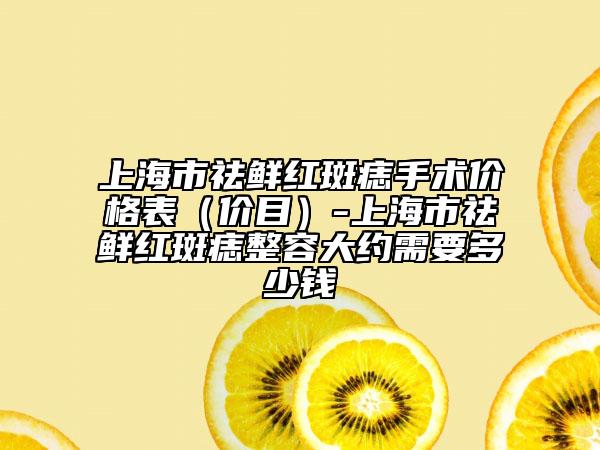 上海市祛鮮紅斑痣手術(shù)價(jià)格表（價(jià)目）-上海市祛鮮紅斑痣整容大約需要多少錢