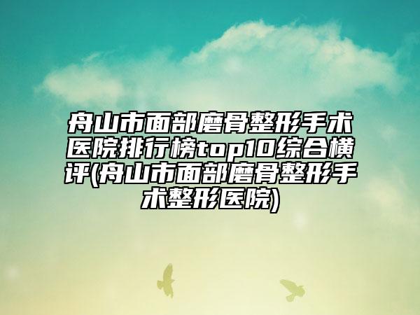 舟山市面部磨骨整形手術(shù)醫(yī)院排行榜top10綜合橫評(舟山市面部磨骨整形手術(shù)整形醫(yī)院)