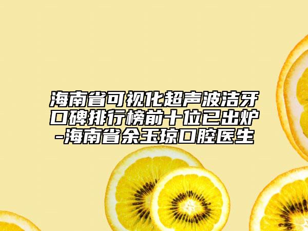 海南省可視化超聲波潔牙口碑排行榜前十位已出爐-海南省余玉瓊口腔醫(yī)生