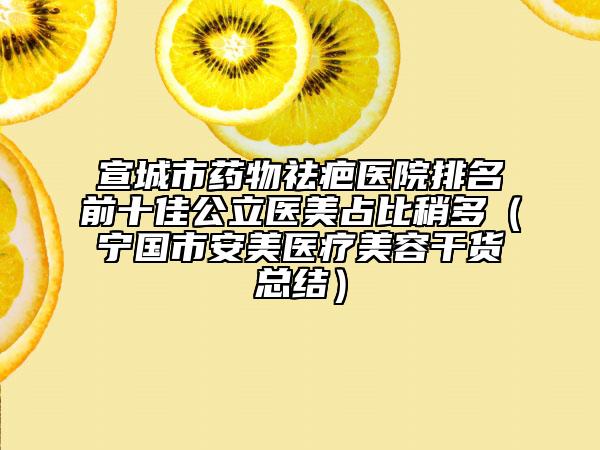 宣城市藥物祛疤醫(yī)院排名前十佳公立醫(yī)美占比稍多（寧國(guó)市安美醫(yī)療美容干貨總結(jié)）
