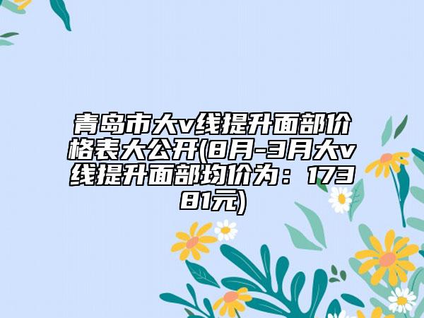青島市大v線提升面部?jī)r(jià)格表大公開(kāi)(8月-3月大v線提升面部均價(jià)為：17381元)