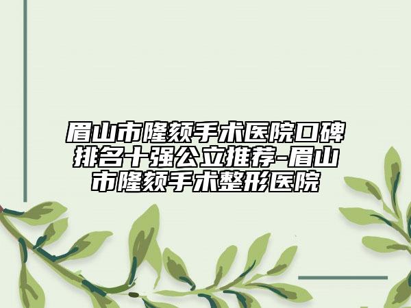 眉山市隆頦手術(shù)醫(yī)院口碑排名十強公立推薦-眉山市隆頦手術(shù)整形醫(yī)院