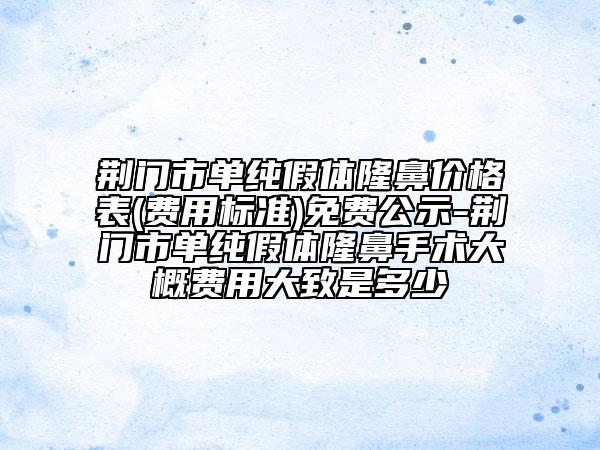 荊門(mén)市單純假體隆鼻價(jià)格表(費(fèi)用標(biāo)準(zhǔn))免費(fèi)公示-荊門(mén)市單純假體隆鼻手術(shù)大概費(fèi)用大致是多少