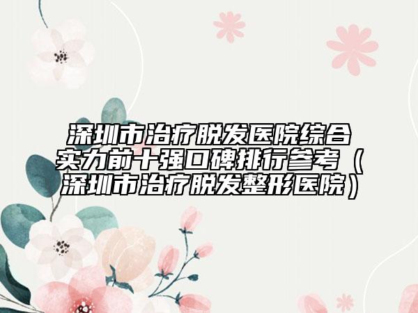 深圳市治療脫發(fā)醫(yī)院綜合實力前十強口碑排行參考（深圳市治療脫發(fā)整形醫(yī)院）