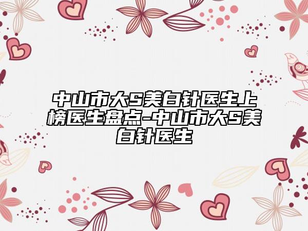 中山市大S美白針醫(yī)生上榜醫(yī)生盤點-中山市大S美白針醫(yī)生