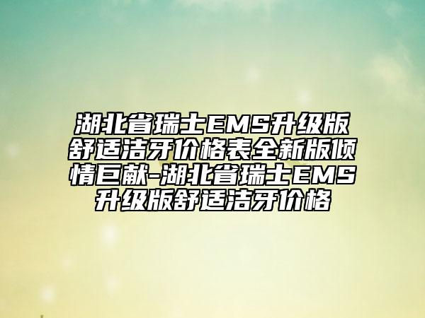 湖北省瑞士EMS升級版舒適潔牙價(jià)格表全新版傾情巨獻(xiàn)-湖北省瑞士EMS升級版舒適潔牙價(jià)格