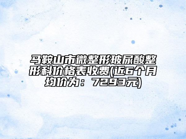 馬鞍山市微整形玻尿酸整形科價(jià)格表收費(fèi)(近6個(gè)月均價(jià)為：7293元)