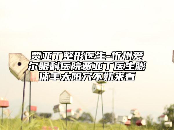 賈亞丁整形醫(yī)生-忻州愛爾眼科醫(yī)院賈亞丁醫(yī)生膨體豐太陽穴不妨來看