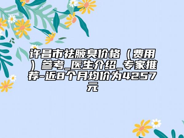 許昌市祛腋臭價(jià)格(費(fèi)用)參考_醫(yī)生介紹_專家推薦-近8個(gè)月均價(jià)為4257元