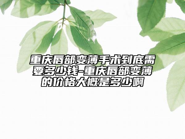 重慶唇部變薄手術(shù)到底需要多少錢-重慶唇部變薄的價格大概是多少啊