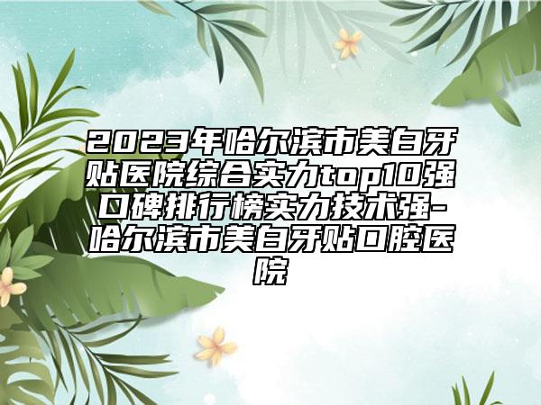 2023年哈爾濱市美白牙貼醫(yī)院綜合實(shí)力top10強(qiáng)口碑排行榜實(shí)力技術(shù)強(qiáng)-哈爾濱市美白牙貼口腔醫(yī)院