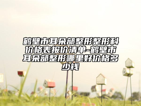 鶴壁市耳朵部整形整形科價格表報價清單-鶴壁市耳朵部整形哪里好價格多少錢