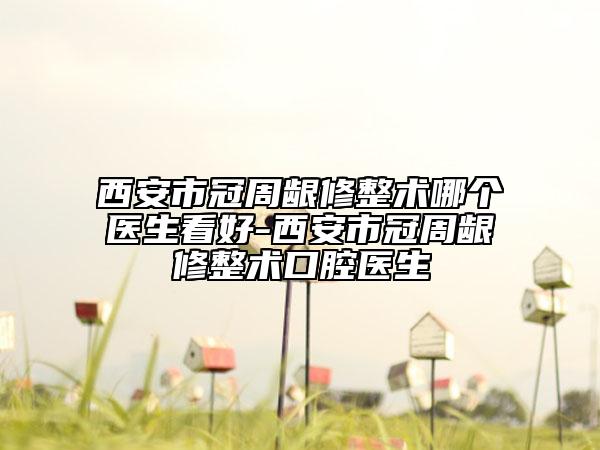 西安市冠周齦修整術(shù)哪個(gè)醫(yī)生看好-西安市冠周齦修整術(shù)口腔醫(yī)生