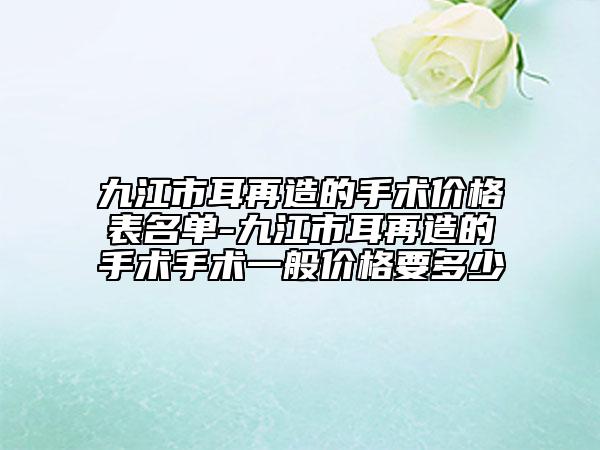 九江市耳再造的手術價格表名單-九江市耳再造的手術手術一般價格要多少