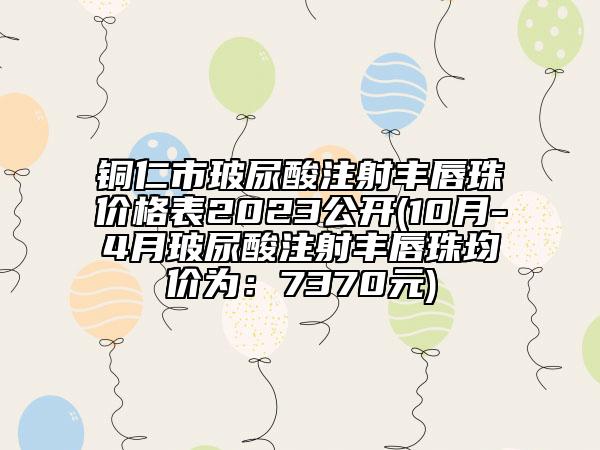 銅仁市玻尿酸注射豐唇珠價(jià)格表2023公開(10月-4月玻尿酸注射豐唇珠均價(jià)為：7370元)