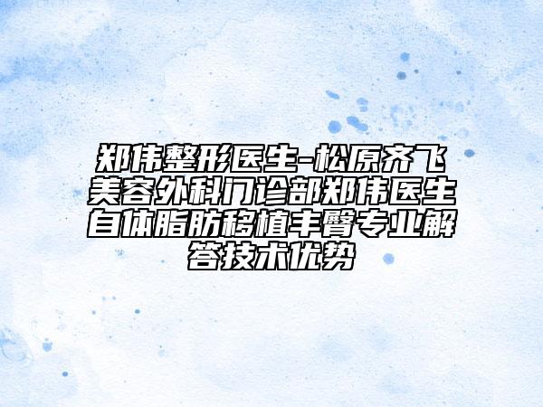 鄭偉整形醫(yī)生-松原齊飛美容外科門診部鄭偉醫(yī)生自體脂肪移植豐臀專業(yè)解答技術(shù)優(yōu)勢(shì)
