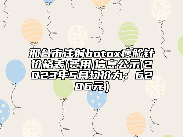 邢臺(tái)市注射botox瘦臉針價(jià)格表(費(fèi)用)信息公示(2023年5月均價(jià)為：6206元）