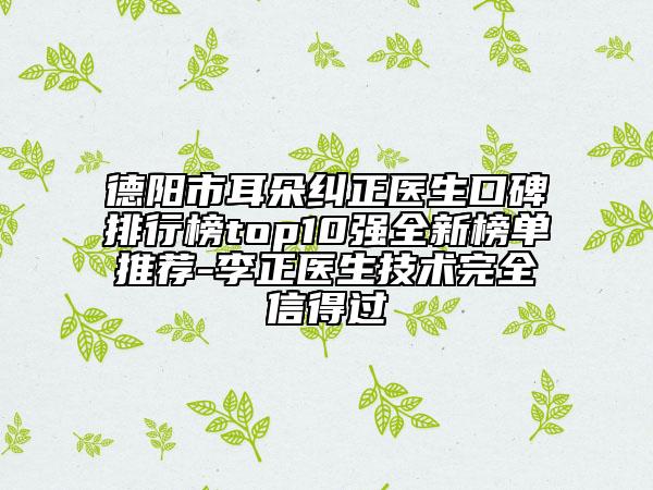 德陽市耳朵糾正醫(yī)生口碑排行榜top10強全新榜單推薦-李正醫(yī)生技術完全信得過