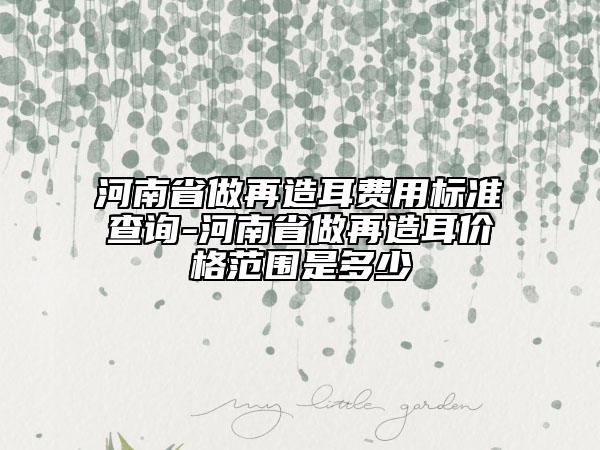 河南省做再造耳費用標準查詢-河南省做再造耳價格范圍是多少