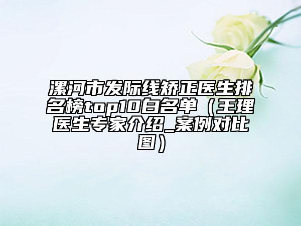 漯河市發(fā)際線矯正醫(yī)生排名榜top10白名單(王理醫(yī)生專家介紹_案例對比圖)