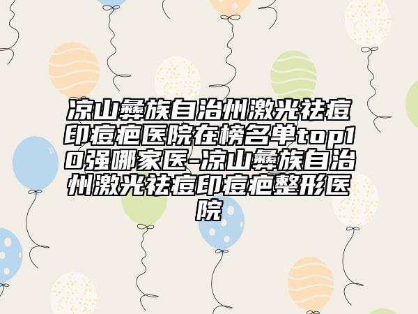 涼山彝族自治州激光祛痘印痘疤醫(yī)院在榜名單top10強哪家醫(yī)-涼山彝族自治州激光祛痘印痘疤整形醫(yī)院