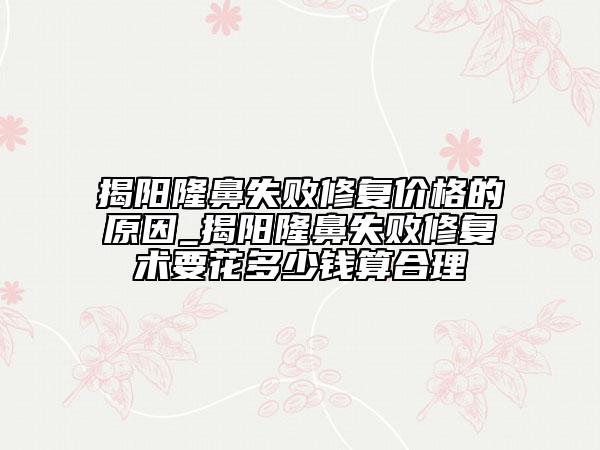 揭陽隆鼻失敗修復(fù)價(jià)格的原因_揭陽隆鼻失敗修復(fù)術(shù)要花多少錢算合理