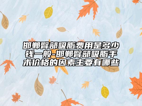 邯鄲臀部吸脂費(fèi)用是多少錢(qián)一般-邯鄲臀部吸脂手術(shù)價(jià)格的因素主要有哪些