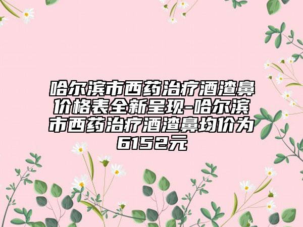 哈爾濱市西藥治療酒渣鼻價格表全新呈現(xiàn)-哈爾濱市西藥治療酒渣鼻均價為6152元