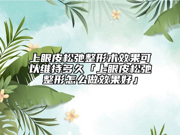 上眼皮松弛整形術(shù)效果可以維持多久「上眼皮松弛整形怎么做效果好」