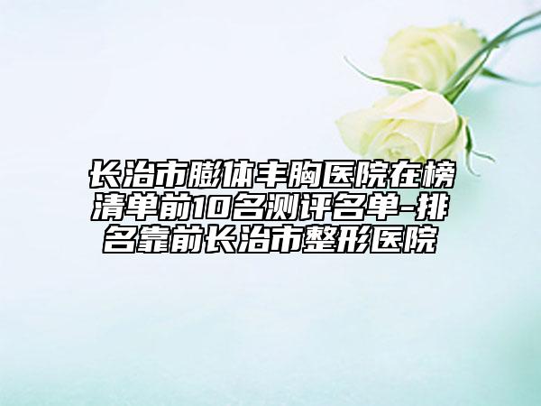 長(zhǎng)治市膨體豐胸醫(yī)院在榜清單前10名測(cè)評(píng)名單-排名靠前長(zhǎng)治市整形醫(yī)院