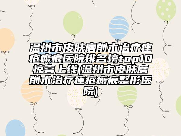 溫州市皮膚磨削術治療痤瘡瘢痕醫(yī)院排名榜top10驚喜上線(溫州市皮膚磨削術治療痤瘡瘢痕整形醫(yī)院)