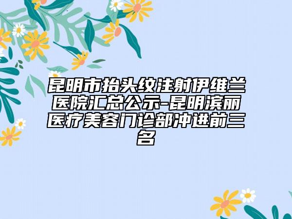 昆明市抬頭紋注射伊維蘭醫(yī)院匯總公示-昆明濱麗醫(yī)療美容門診部沖進前三名