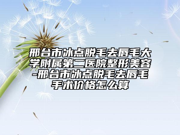 邢臺市冰點脫毛去唇毛大學(xué)附屬第二醫(yī)院整形美容-邢臺市冰點脫毛去唇毛手術(shù)價格怎么算