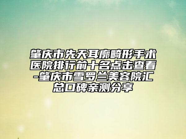 肇慶市先天耳廓畸形手術(shù)醫(yī)院排行前十名點擊查看-肇慶市雪羅蘭美容院匯總口碑親測分享