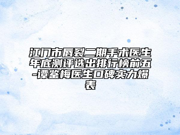 江門市唇裂二期手術(shù)醫(yī)生年底測評選出排行榜前五-譚鑒梅醫(yī)生口碑實力爆表