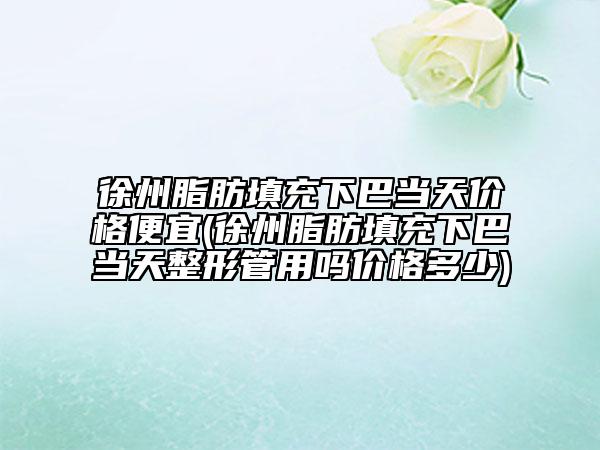 徐州脂肪填充下巴當(dāng)天價(jià)格便宜(徐州脂肪填充下巴當(dāng)天整形管用嗎價(jià)格多少)