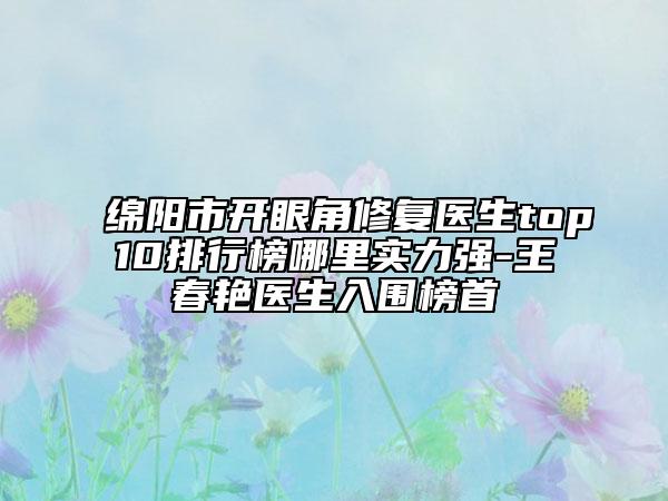 綿陽(yáng)市開(kāi)眼角修復(fù)醫(yī)生top10排行榜哪里實(shí)力強(qiáng)-王春艷醫(yī)生入圍榜首