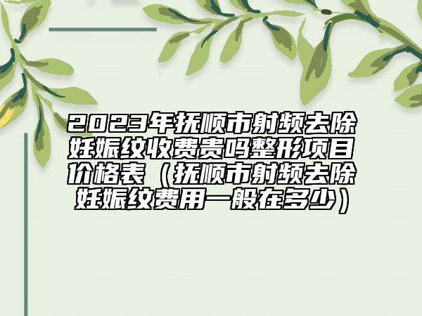 2023年撫順市射頻去除妊娠紋收費(fèi)貴嗎整形項(xiàng)目?jī)r(jià)格表（撫順市射頻去除妊娠紋費(fèi)用一般在多少）
