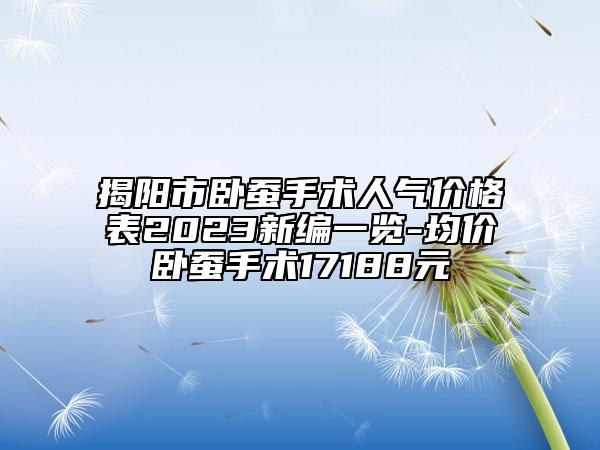 揭陽市臥蠶手術(shù)人氣價(jià)格表2023新編一覽-均價(jià)臥蠶手術(shù)17188元