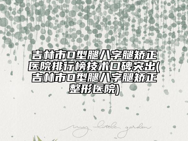 吉林市O型腿八字腿矯正醫(yī)院排行榜技術(shù)口碑突出(吉林市O型腿八字腿矯正整形醫(yī)院)