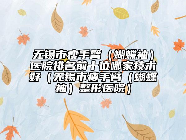 無(wú)錫市瘦手臂（蝴蝶袖）醫(yī)院排名前十位哪家技術(shù)好（無(wú)錫市瘦手臂（蝴蝶袖）整形醫(yī)院）