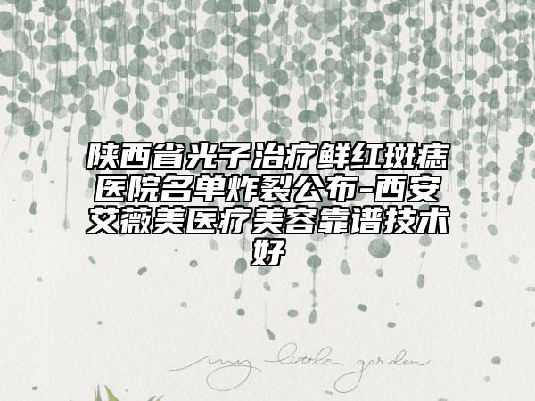 陜西省光子治療鮮紅斑痣醫(yī)院名單炸裂公布-西安艾薇美醫(yī)療美容靠譜技術(shù)好