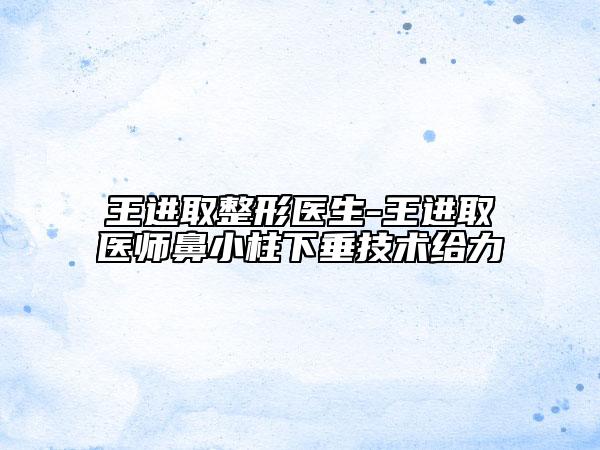 王進(jìn)取整形醫(yī)生-王進(jìn)取醫(yī)師鼻小柱下垂技術(shù)給力